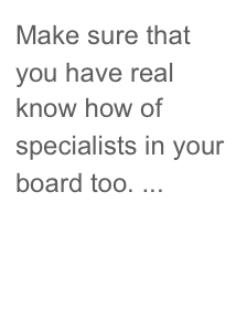 Make sure that you have real know how of specialists in your board too. ...